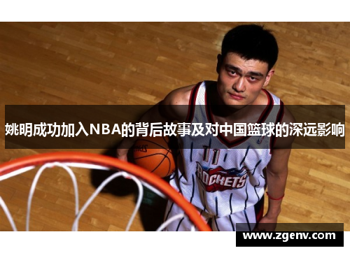 姚明成功加入NBA的背后故事及对中国篮球的深远影响