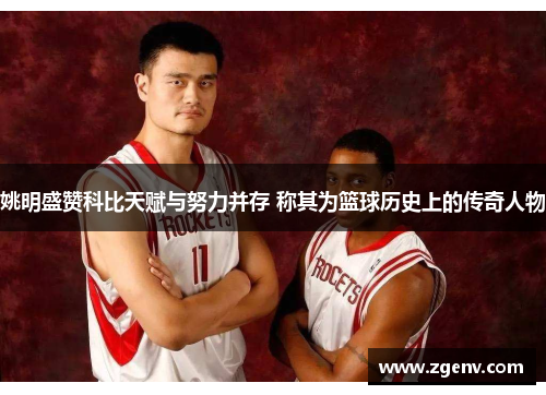 姚明盛赞科比天赋与努力并存 称其为篮球历史上的传奇人物