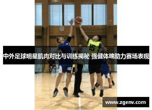 中外足球明星肌肉对比与训练揭秘 强健体魄助力赛场表现
