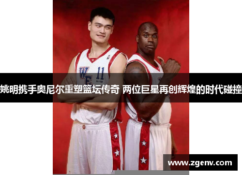 姚明携手奥尼尔重塑篮坛传奇 两位巨星再创辉煌的时代碰撞