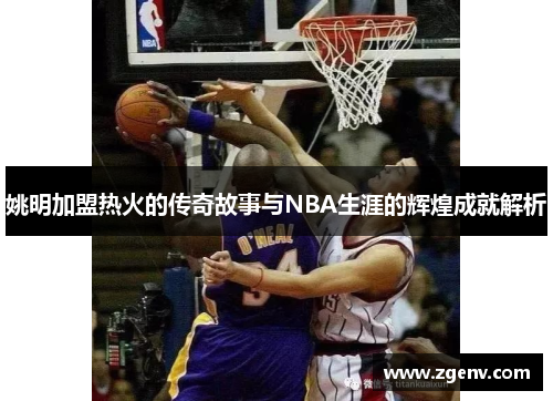 姚明加盟热火的传奇故事与NBA生涯的辉煌成就解析