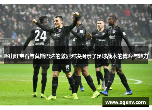 喀山红宝石与莫斯巴达的激烈对决揭示了足球战术的博弈与魅力